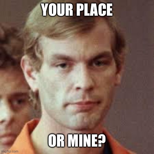 Date night | YOUR PLACE; OR MINE? | image tagged in jeffrey dahmer | made w/ Imgflip meme maker