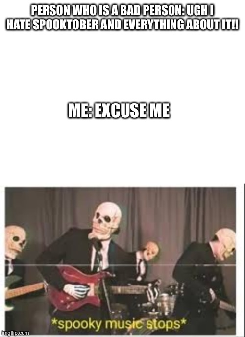 PERSON WHO IS A BAD PERSON: UGH I HATE SPOOKTOBER AND EVERYTHING ABOUT IT!! ME: EXCUSE ME | image tagged in blank white template,spooky music stops | made w/ Imgflip meme maker
