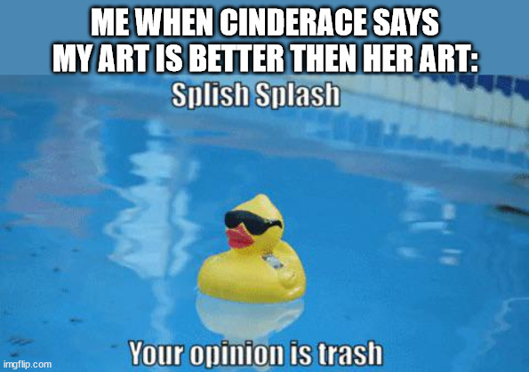 ok i'm better then some but she's better then me | ME WHEN CINDERACE SAYS MY ART IS BETTER THEN HER ART: | image tagged in splish splash your opinion is trash | made w/ Imgflip meme maker