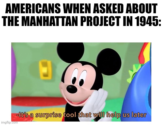 Mickey 'MERICA! | AMERICANS WHEN ASKED ABOUT THE MANHATTAN PROJECT IN 1945: | image tagged in mickey mouse tool | made w/ Imgflip meme maker