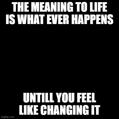 quote background | THE MEANING TO LIFE  IS WHAT EVER HAPPENS; UNTILL YOU FEEL LIKE CHANGING IT | image tagged in quote background | made w/ Imgflip meme maker
