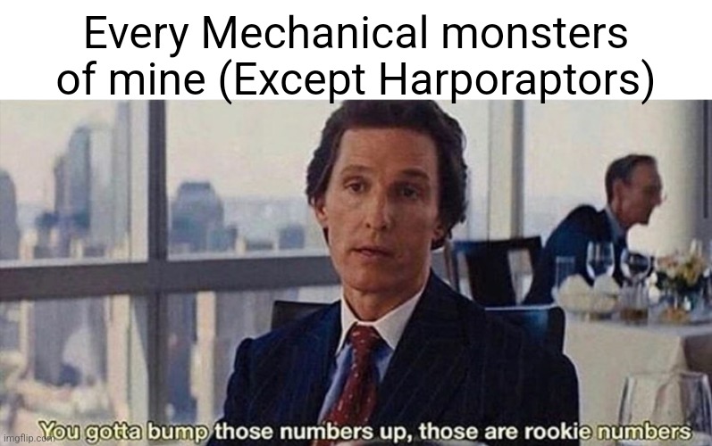 You gotta bump those numbers up those are rookie numbers | Every Mechanical monsters of mine (Except Harporaptors) | image tagged in you gotta bump those numbers up those are rookie numbers | made w/ Imgflip meme maker