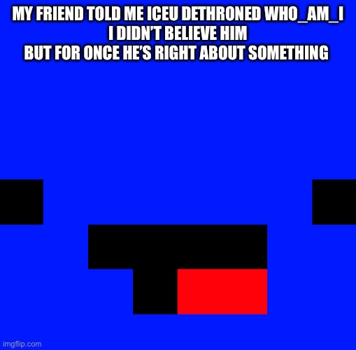 MY FRIEND TOLD ME ICEU DETHRONED WHO_AM_I
I DIDN’T BELIEVE HIM BUT FOR ONCE HE’S RIGHT ABOUT SOMETHING | made w/ Imgflip meme maker
