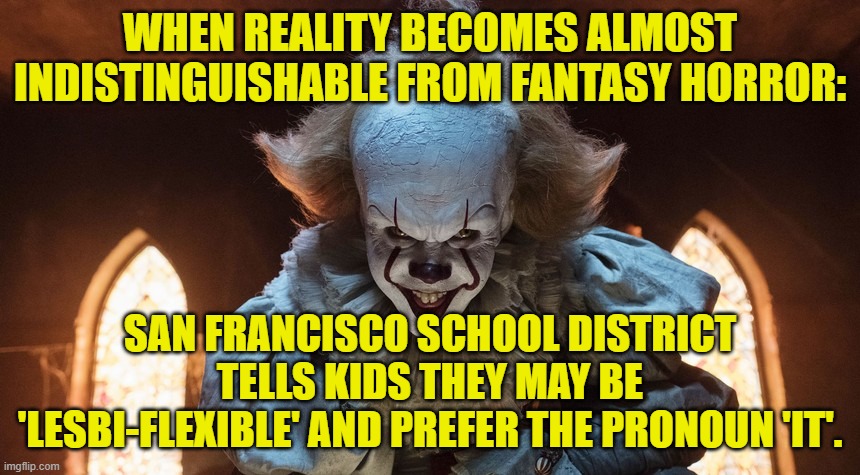 Weirdly, the Political Left can't figure out WHY parents are finally getting angry and pushing back. | WHEN REALITY BECOMES ALMOST INDISTINGUISHABLE FROM FANTASY HORROR:; SAN FRANCISCO SCHOOL DISTRICT TELLS KIDS THEY MAY BE 'LESBI-FLEXIBLE' AND PREFER THE PRONOUN 'IT'. | image tagged in political left | made w/ Imgflip meme maker