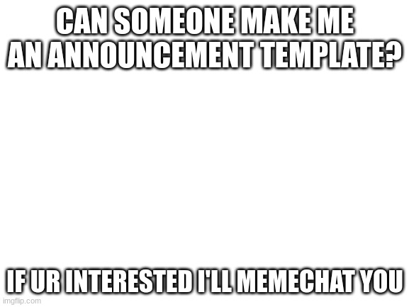 Blank White Template | CAN SOMEONE MAKE ME AN ANNOUNCEMENT TEMPLATE? IF UR INTERESTED I'LL MEMECHAT YOU | image tagged in blank white template | made w/ Imgflip meme maker