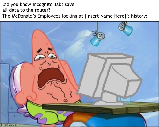 Probably Yours | Did you know Incognito Tabs save all data to the router?
The McDonald’s Employees looking at [Insert Name Here]’s history: | image tagged in patrick star cringing | made w/ Imgflip meme maker