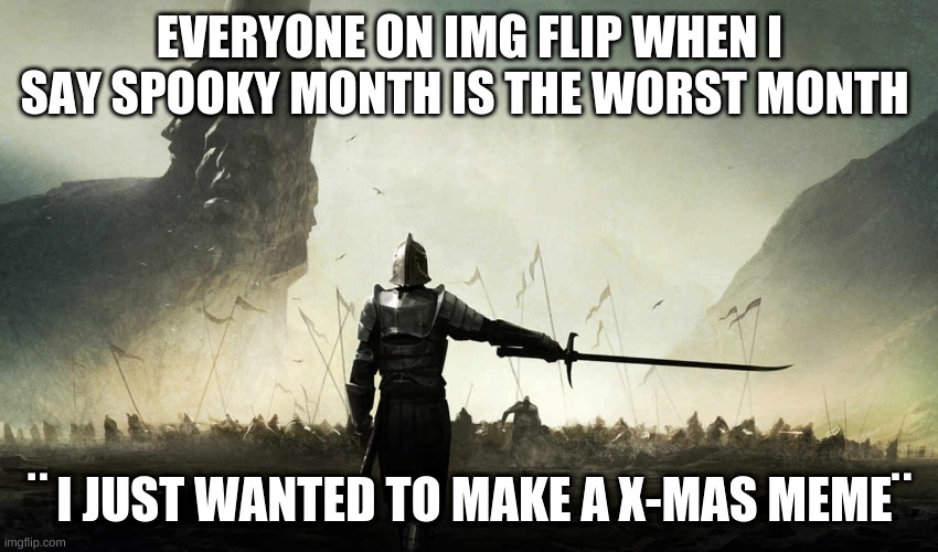 I like x-mas better than spooky month. | EVERYONE ON IMG FLIP WHEN I SAY SPOOKY MONTH IS THE WORST MONTH; ¨ I JUST WANTED TO MAKE A X-MAS MEME¨ | image tagged in the world is against me | made w/ Imgflip meme maker