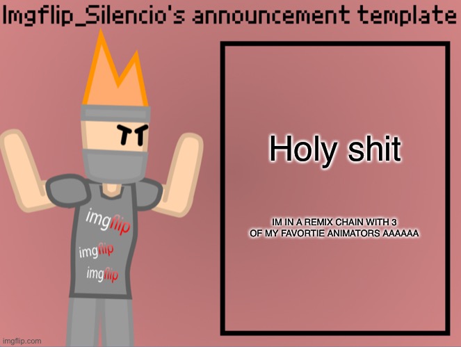 https://scratch.mit.edu/projects/736014692/#comments-291402579 | Holy shit; IM IN A REMIX CHAIN WITH 3 OF MY FAVORTIE ANIMATORS AAAAAA | image tagged in imgflip_silencio s announcement template | made w/ Imgflip meme maker