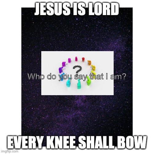 The Lord Reigns | JESUS IS LORD; Who do you say that I am? EVERY KNEE SHALL BOW | image tagged in every tongue confess | made w/ Imgflip meme maker