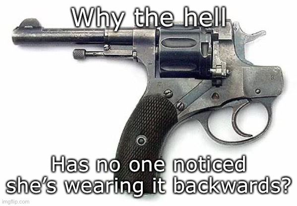 Backwards Gun | Why the hell; Has no one noticed she’s wearing it backwards? | image tagged in backwards gun | made w/ Imgflip meme maker