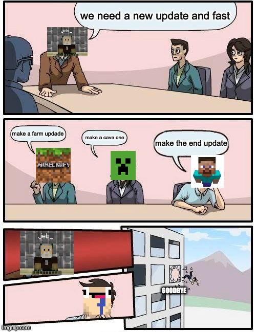 Boardroom Meeting Suggestion | we need a new update and fast; make a farm updade; make a cave one; make the end update; GOODBYE | image tagged in memes,boardroom meeting suggestion | made w/ Imgflip meme maker