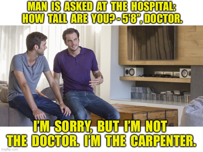 How tall are you | MAN  IS  ASKED  AT  THE  HOSPITAL:  HOW  TALL  ARE  YOU? - 5'8’’, DOCTOR. I’M  SORRY,  BUT  I’M  NOT  THE  DOCTOR.  I’M  THE  CARPENTER. | image tagged in two men talking,5 8 doctor,not doctor,the carpenter,dark humour | made w/ Imgflip meme maker