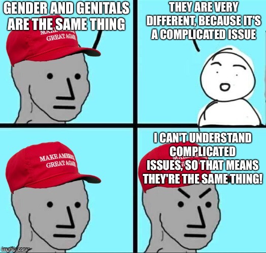 MAGA NPC (AN AN0NYM0US TEMPLATE) | THEY ARE VERY DIFFERENT, BECAUSE IT'S A COMPLICATED ISSUE; GENDER AND GENITALS ARE THE SAME THING; I CAN'T UNDERSTAND COMPLICATED ISSUES, SO THAT MEANS THEY'RE THE SAME THING! | image tagged in maga npc an an0nym0us template | made w/ Imgflip meme maker
