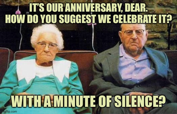 Anniversary | IT’S OUR ANNIVERSARY, DEAR. HOW DO YOU SUGGEST WE CELEBRATE IT? WITH A MINUTE OF SILENCE? | image tagged in old couple,anniversary,celebrate it,minute silence,dark humour | made w/ Imgflip meme maker