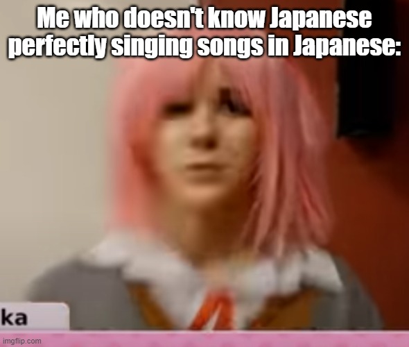 Same with korean | Me who doesn't know Japanese perfectly singing songs in Japanese: | image tagged in surprised natsuki | made w/ Imgflip meme maker