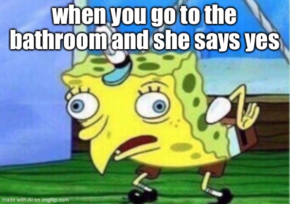 Mocking Spongebob | when you go to the bathroom and she says yes | image tagged in memes,mocking spongebob | made w/ Imgflip meme maker