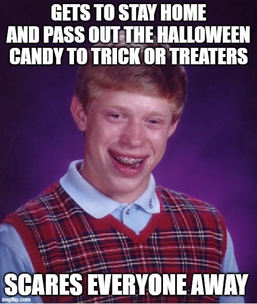 Trick Or Treat! | GETS TO STAY HOME AND PASS OUT THE HALLOWEEN CANDY TO TRICK OR TREATERS; SCARES EVERYONE AWAY | image tagged in memes,bad luck brian,halloween,halloween is coming,humor,funny | made w/ Imgflip meme maker