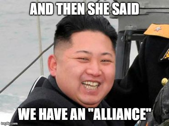 Happy Kim Jong Un | AND THEN SHE SAID WE HAVE AN "ALLIANCE" | image tagged in happy kim jong un | made w/ Imgflip meme maker