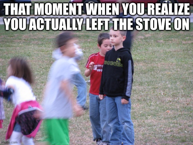 huh | THAT MOMENT WHEN YOU REALIZE YOU ACTUALLY LEFT THE STOVE ON | image tagged in that moment when you realize | made w/ Imgflip meme maker
