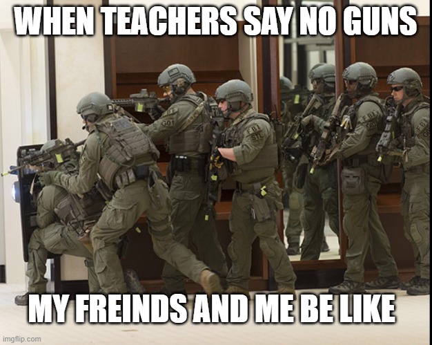 no guns us be like | WHEN TEACHERS SAY NO GUNS; MY FREINDS AND ME BE LIKE | image tagged in fbi swat | made w/ Imgflip meme maker