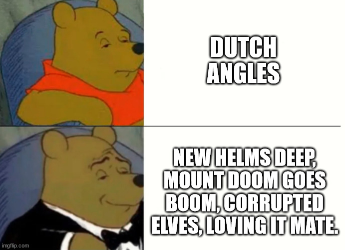 Fancy Winnie The Pooh Meme | DUTCH ANGLES; NEW HELMS DEEP, MOUNT DOOM GOES BOOM, CORRUPTED ELVES, LOVING IT MATE. | image tagged in fancy winnie the pooh meme | made w/ Imgflip meme maker