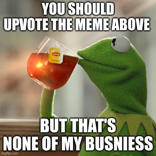 But That's None Of My Business | YOU SHOULD UPVOTE THE MEME ABOVE; BUT THAT'S NONE OF MY BUSINESS | image tagged in memes,but that's none of my business,kermit the frog,ahh,e,fun | made w/ Imgflip meme maker