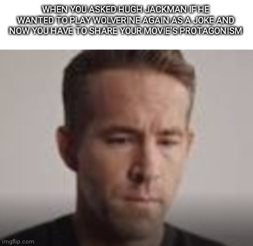 New template for you guys (I guess, I'm not sure) | WHEN YOU ASKED HUGH JACKMAN IF HE WANTED TO PLAY WOLVERINE AGAIN AS A JOKE AND NOW YOU HAVE TO SHARE YOUR MOVIE'S PROTAGONISM | image tagged in sad ryan reynolds | made w/ Imgflip meme maker