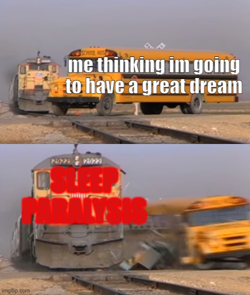 sleep paralysis | me thinking im going to have a great dream; SLEEP PARALYSIS | image tagged in a train hitting a school bus | made w/ Imgflip meme maker