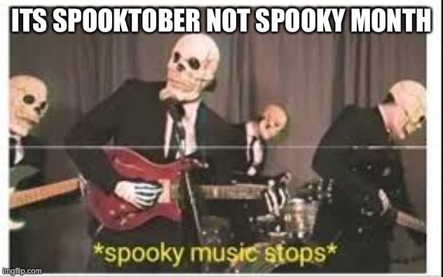 Spooky Music Stops | ITS SPOOKTOBER NOT SPOOKY MONTH | image tagged in spooky music stops | made w/ Imgflip meme maker