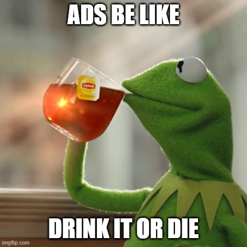 ads be like | ADS BE LIKE; DRINK IT OR DIE | image tagged in memes,but that's none of my business,kermit the frog,fbi,swat,cia | made w/ Imgflip meme maker