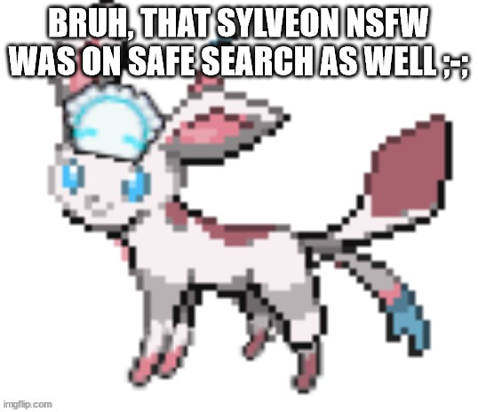 THIS IS WHY WE SHOULDN'T LET HORNY PPL PLAY POKEMON!! (sylceon: WHO LEAKED SYLVEON'S NUDES ON TWITTER.COM??) | BRUH, THAT SYLVEON NSFW WAS ON SAFE SEARCH AS WELL ;-; | image tagged in sylceon | made w/ Imgflip meme maker