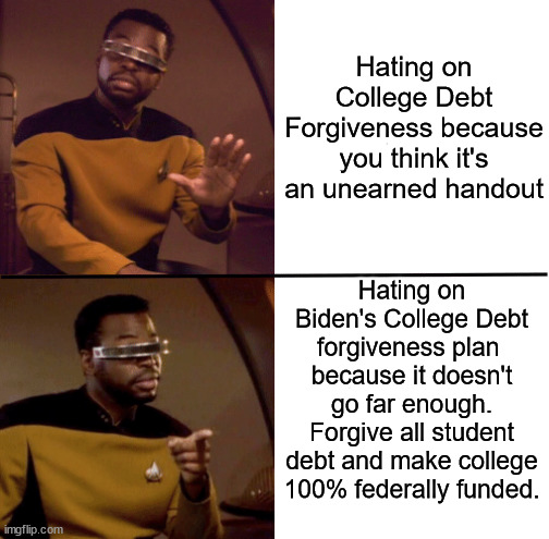 Geordi La Forge | Hating on College Debt Forgiveness because you think it's an unearned handout; Hating on Biden's College Debt forgiveness plan  because it doesn't go far enough. Forgive all student debt and make college 100% federally funded. | image tagged in geordi la forge,college debt,college loans,college | made w/ Imgflip meme maker