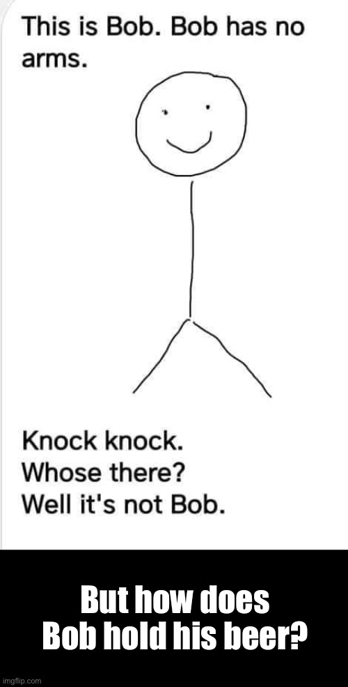 Bob’s Armless | But how does Bob hold his beer? | image tagged in bob,this is bob,knock knock,beer,hold my beer | made w/ Imgflip meme maker