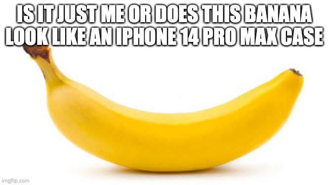 Banana | IS IT JUST ME OR DOES THIS BANANA LOOK LIKE AN IPHONE 14 PRO MAX CASE | image tagged in banana | made w/ Imgflip meme maker