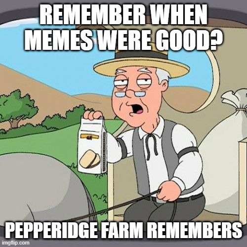 Pepperidge Farm Remembers | REMEMBER WHEN MEMES WERE GOOD? PEPPERIDGE FARM REMEMBERS | image tagged in memes,pepperidge farm remembers | made w/ Imgflip meme maker