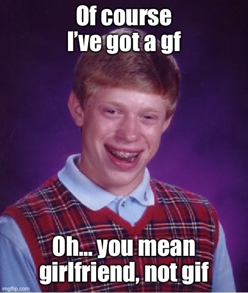 Gif girlfriend | Of course I’ve got a gf; Oh… you mean girlfriend, not gif | image tagged in memes,bad luck brian,gif,girlfriend,gf | made w/ Imgflip meme maker