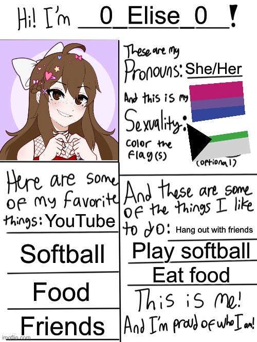 Lgbtq stream account profile | 0_Elise_0; She/Her; YouTube; Hang out with friends; Softball; Play softball; Eat food; Food; Friends | image tagged in lgbtq stream account profile,lgbtq,bisexual | made w/ Imgflip meme maker