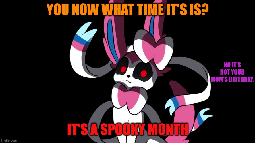 Creepy Sylveon | YOU NOW WHAT TIME IT'S IS? NO IT'S NOT YOUR MOM'S BIRTHDAY. IT'S A SPOOKY MONTH | image tagged in creepy sylveon | made w/ Imgflip meme maker