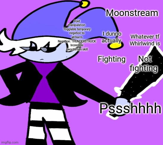 Oh I just remembered a fun fact | Moonstream; Void manipulation 
Togglable temporary negation to all harm
Negation: THUNDERSTRUCK
Incredible swordsman skill; I dunno actually; Whatever tf Whirlwind is; Not fighting; Fighting; Pssshhhh | made w/ Imgflip meme maker