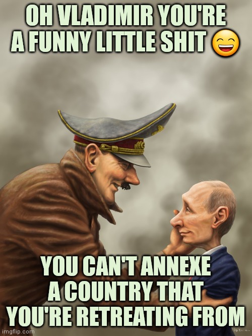 Purin you funny little shit! |  OH VLADIMIR YOU'RE A FUNNY LITTLE SHIT 😄; YOU CAN'T ANNEXE A COUNTRY THAT YOU'RE RETREATING FROM | image tagged in vladimir putin,putin,adolf hitler laughing,ww3,call of duty,in soviet russia | made w/ Imgflip meme maker