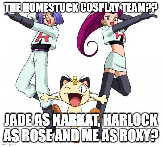 ??? | THE HOMESTUCK COSPLAY TEAM?? JADE AS KARKAT, HARLOCK AS ROSE AND ME AS ROXY? | image tagged in memes,team rocket | made w/ Imgflip meme maker