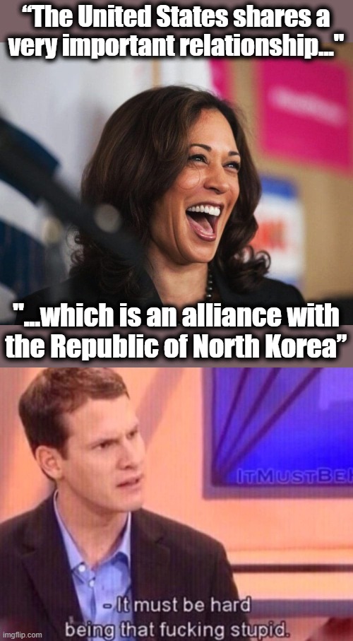 Appalling stupidity from the diversity hire | “The United States shares a
very important relationship..."; "...which is an alliance with
the Republic of North Korea” | image tagged in cackling kamala harris,it must be hard being that f-ing stupid,memes,kamala harris,democrats,north korea | made w/ Imgflip meme maker