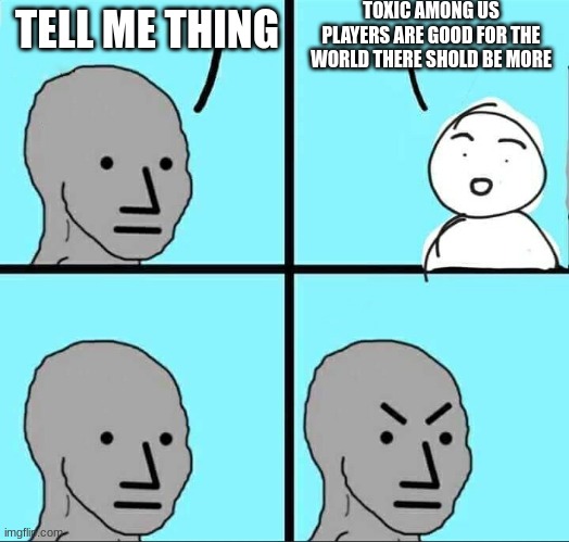 hello there comment down bellow if you understand what i mean | TOXIC AMONG US PLAYERS ARE GOOD FOR THE WORLD THERE SHOLD BE MORE; TELL ME THING | image tagged in npc meme | made w/ Imgflip meme maker