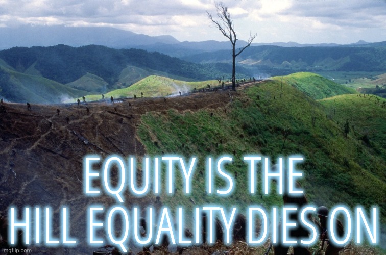 Equity and Equality | EQUITY IS THE HILL EQUALITY DIES ON | image tagged in memes,politics,liberals,democrats,conservatives,equality | made w/ Imgflip meme maker