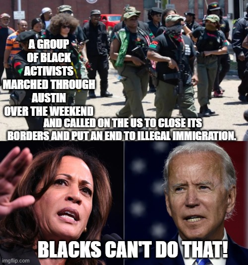 Leftists are beginning to lose control of the narrative and of their political chattel. | A GROUP OF BLACK ACTIVISTS MARCHED THROUGH AUSTIN OVER THE WEEKEND; AND CALLED ON THE US TO CLOSE ITS BORDERS AND PUT AN END TO ILLEGAL IMMIGRATION. BLACKS CAN'T DO THAT! | image tagged in uppity | made w/ Imgflip meme maker