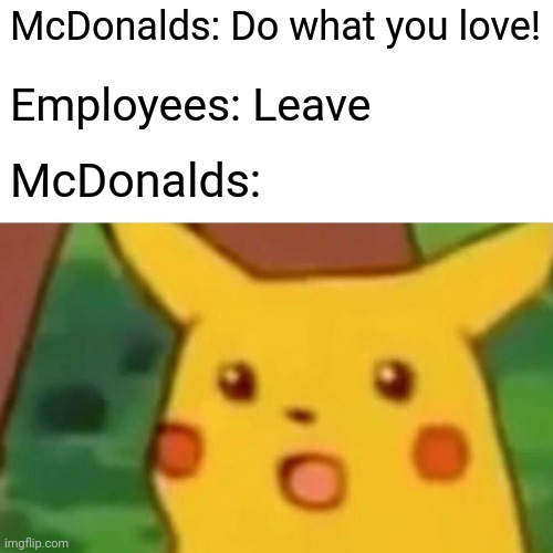 Surprised Pikachu Meme | McDonalds: Do what you love! Employees: Leave; McDonalds: | image tagged in memes,surprised pikachu | made w/ Imgflip meme maker