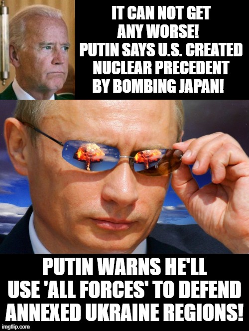 Pathetic President versus Putin, who wins? | IT CAN NOT GET ANY WORSE!  
PUTIN SAYS U.S. CREATED NUCLEAR PRECEDENT BY BOMBING JAPAN! PUTIN WARNS HE'LL USE 'ALL FORCES' TO DEFEND ANNEXED UKRAINE REGIONS! | image tagged in pathetic,weakness disgusts me,putin nuke,coward,stupid liberals,joe biden worries | made w/ Imgflip meme maker