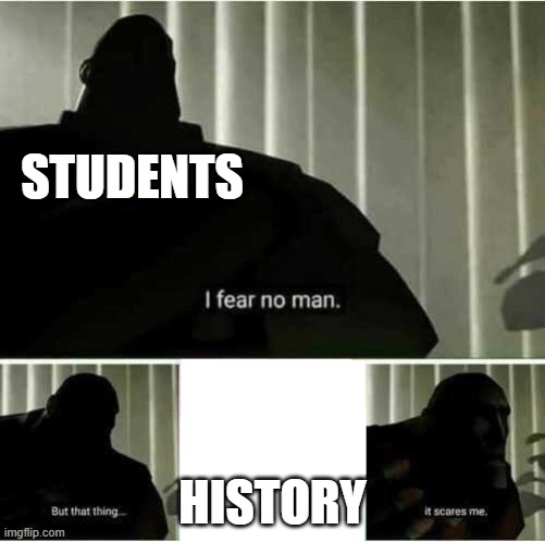 I fear no man | STUDENTS; HISTORY | image tagged in i fear no man | made w/ Imgflip meme maker