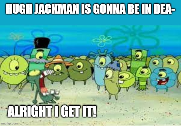 ALRIGHT I GET IT! | HUGH JACKMAN IS GONNA BE IN DEA-; ALRIGHT I GET IT! | image tagged in alright i get it | made w/ Imgflip meme maker