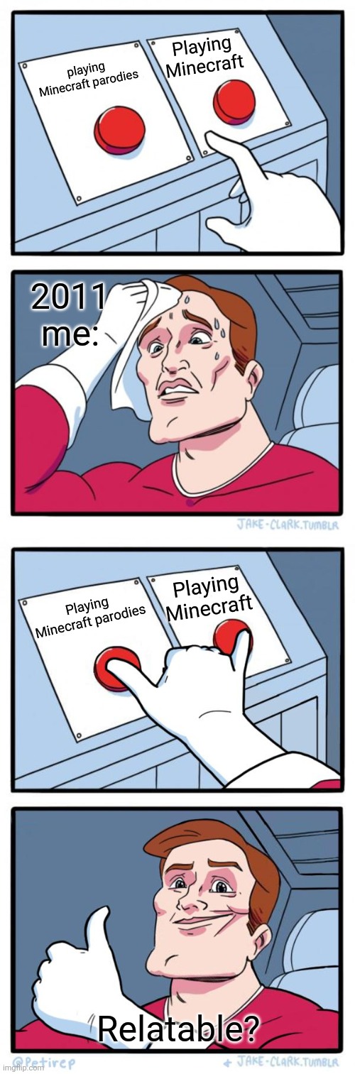 Relatable??? | Playing Minecraft; playing Minecraft parodies; 2011 me:; Playing Minecraft; Playing Minecraft parodies; Relatable? | image tagged in memes,two buttons,both buttons pressed | made w/ Imgflip meme maker
